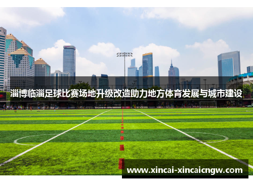 淄博临淄足球比赛场地升级改造助力地方体育发展与城市建设