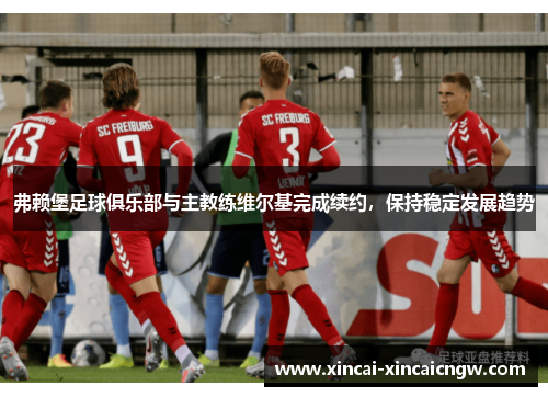 弗赖堡足球俱乐部与主教练维尔基完成续约，保持稳定发展趋势