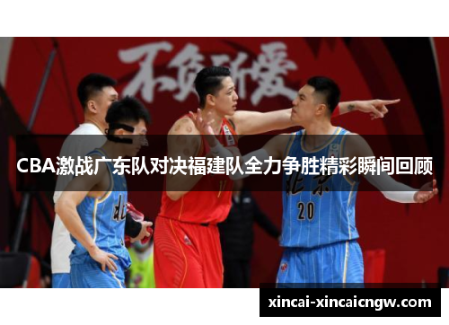 CBA激战广东队对决福建队全力争胜精彩瞬间回顾