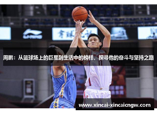 周鹏：从篮球场上的巨星到生活中的榜样，探寻他的奋斗与坚持之路