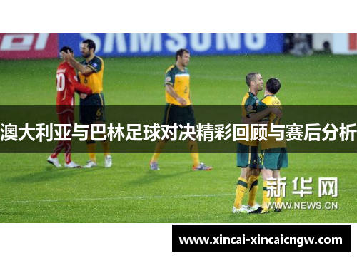 澳大利亚与巴林足球对决精彩回顾与赛后分析